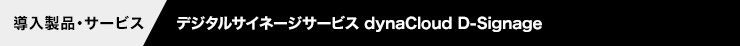 ［導入製品・サービス］デジタルサイネージサービス dynaCloud D-Signage