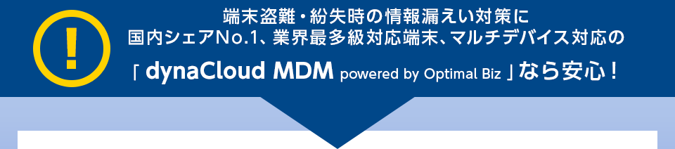 端末盗難・紛失時の情報漏えい対策に、国内シェア、対応端末No.1！マルチデバイス対応の「dynaCloud MDM powerd by Optimal Biz」なら安心！