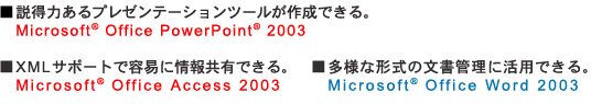 ͂v[e[Vc[쐬łBMicrosoft(R) Office PowerPoint(R) 2003@XMLT|[gŗeՂɏ񋤗LłBMicrosoft(R) Office Access 2003@lȌ`̕ǗɊpłBMicrosoft(R) Office Word 2003
