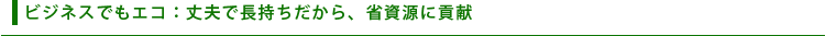 ビジネスでもエコ:丈夫で長持ちだから、省資源に貢献