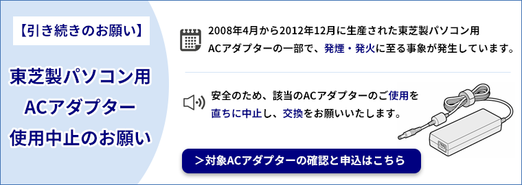 【引き続きのお願い】東芝製パソコン用ACアダプター使用中止のお願い(発煙・発火の恐れ) 詳しくはこちら