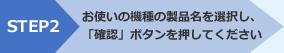 [STEP2] お使いの機種の製品名を選択し、「確認」ボタンを押してください