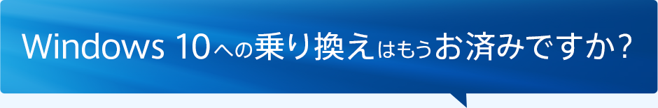 Windows 10への乗り換えはもうお済みですか？