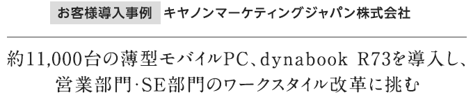 お客様導入事例 | キヤノンマーケティングジャパン株式会社 約11,000台の薄型モバイルPC、dynabook R73を導入し、営業部門・SE部門のワークスタイル改革に挑む