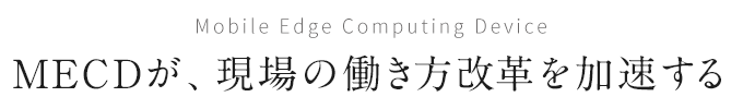 Mobile Edge Computing Device MECDが、現場の働き方改革を加速する