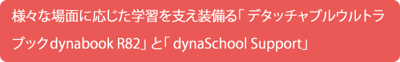 様々な場面に応じた学習を支え装備る「 デタッチャブルウルトラブックdynabook R82」 と「 dynaSchool Support」
