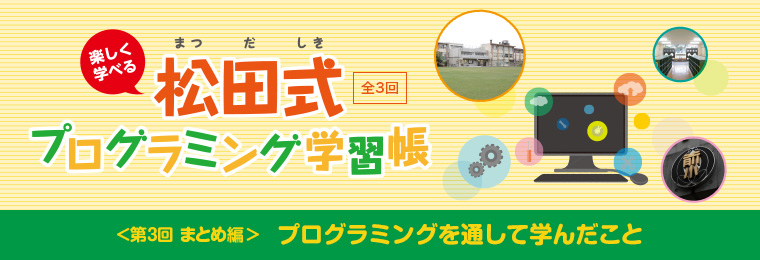 楽しく学べる松田式 全3回 プログラミング学習帳 ＜第3回 まとめ編＞　>プログラミングを通して学んだこと
