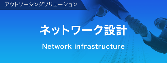 アウトソーシングソリューション ネットワーク設計 Network infrastructure