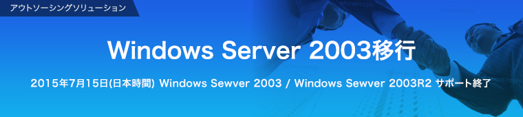 アウトソーシングソリューション  Windows Server 2003からの移行ご検討を 2015年7月15日(日本時間) Windows Sewver 2003 Windows Sewver 2003R2 サポート終了