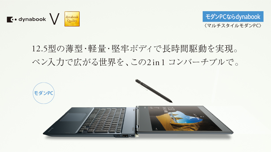 12 .5型の薄型・軽量・堅牢ボディで長時間駆動を実現。ペン入力で広がる世界を、この2 in 1 コンバーチブルで。dynabook V