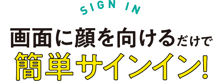SIGN IN　画面に顔を向けるだけで　簡単サインイン！