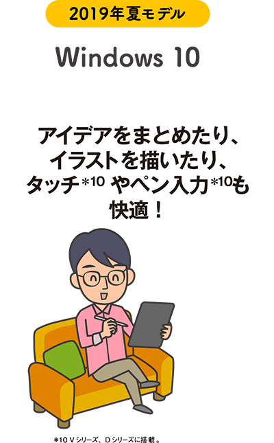 2019年夏モデル Windows 10 「アイデアをまとめたり、イラストを描いたり、タッチ*6やペン入力*6も快適!」