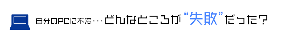 自分のPCに不満･･･どんなところが“失敗”だった？