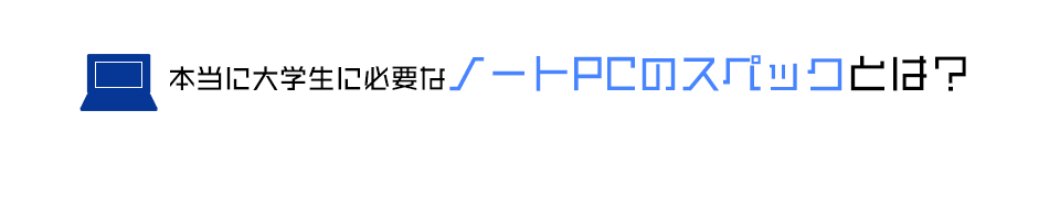 本当に大学生に必要なノートPCのスペックとは？