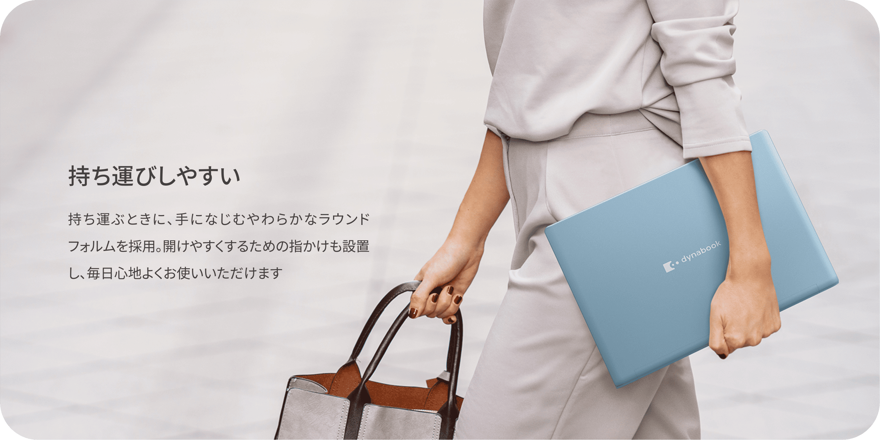 持ち運びしやすい 持ち運ぶときに、手になじむやわらかなラウンドフォルムを採用。開けやすくするための指かけも設置し、毎日心地よくお使いいただけます