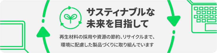サスティナブルな未来を目指して　再生材料の採用や資源の節約、リサイクルまで、環境に配慮した製品づくりに取り組んでいます