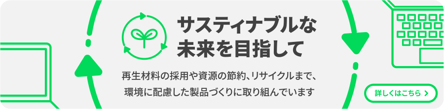 サスティナブルな未来を目指して　再生材料の採用や資源の節約、リサイクルまで、環境に配慮した製品づくりに取り組んでいます
