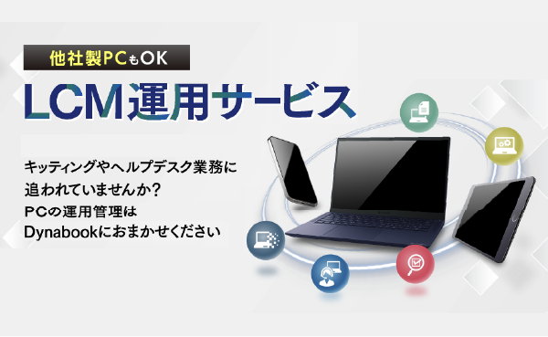 他社製PCもOK LCM運用サービス キッティングやヘルプデスク業務に追われてませんか？PC運用管理はDynabookへお任せください。