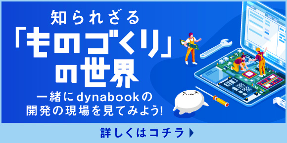 知られざる「ものづくり」の世界　一緒にDynabookの開発の現場を見てみよう！