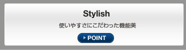 Stylish 使いやすさにこだわった機能美 POINT