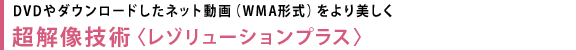 DVDやダウンロードしたネット動画（WMA形式）をより美しく 超解像技術〈レゾリューションプラス〉