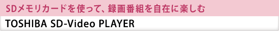 SDメモリカードを使って、録画番組を自在に楽しむ　TOSHIBA SD-Video PLAYER