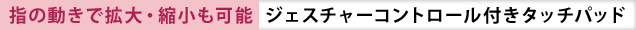 指の動きで拡大・縮小も可能 ジェスチャーコントロール付きタッチパッド