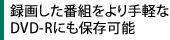 録画した番組をより手軽なDVD-Rにも保存可能