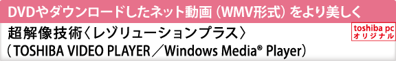 DVDやダウンロードしたネット動画（WMV形式）をより美しく　超解像技術〈レゾリューションプラス〉（TOSHIBA VIDEO PLAYER／Windows Media(R) Player）[toshiba pc オリジナル]
