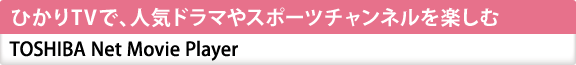 ひかりTVで、人気ドラマやスポーツチャンネルを楽しむ[TOSHIBA Net Movie Player] 