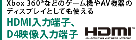 Xbox 360(R)などのゲーム機やAV機器のディスプレイとしても使える　HDMI入力端子、D4映像入力端子