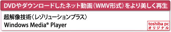 [DVDやダウンロードしたネット動画（WMV形式）をより美しく再生]　超解像技術〈レゾリューションプラス〉（Windows Media(R) Player）　[toshiba pc オリジナル]