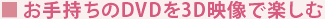 ■お手持ちのDVDを3D映像で楽しむ
