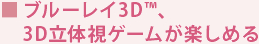 ■ブルーレイ3D(TM)、3D立体視ゲームが楽しめる