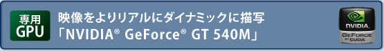 【専用GPU】映像よりリアルにダイナミックに描写　NVIDIA(R) GeForce(R) GT 540M