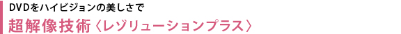 DVDをハイビジョンの美しさで超解像技術〈レゾリューションプラス〉