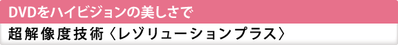 DVDをハイビジョンの美しさで超解像技術〈レゾリューションプラス〉