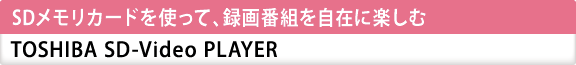 SDメモリカードを使って、録画番組を自在に楽しむ　TOSHIBA SD-Video PLAYER