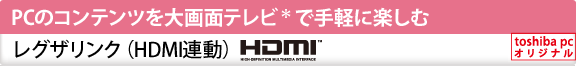 PCのコンテンツを大画面テレビ＊で手軽に楽しむ　レグザリンク（HDMI連動）[toshiba pc オリジナル]