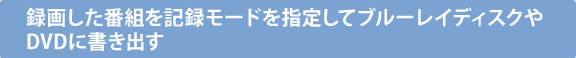 録画した番組を記録モードを指定してブルーレイディスクやDVDに書き出す