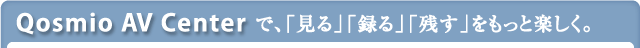 Qosmio AV Centerで、「見る」「録る」「残す」をもっと楽しく。