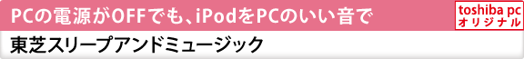 PCの電源がOFFでも、iPodをPCのいい音で　東芝スリープアンドミュージック　[toshiba pc オリジナル]