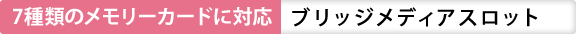 7種類のメモリカードに対応  ブリッジメディアスロット