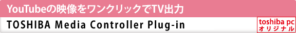 YouTubeの映像をワンクリックでTV出力　TOSHIBA Media Controller Plug-in[toshiba pc オリジナル]
