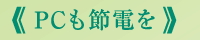 PCも節電を。 
