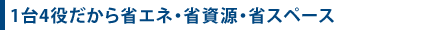 1台4役だから省エネ・省資源・省スペース