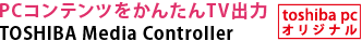 PCコンテンツをかんたんTV出力　TOSHIBA Media Controller[toshiba pc オリジナル]