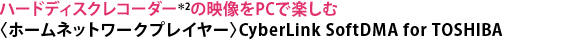 ハードディスクレコーダー＊2の映像をPCで楽しむ〈ホームネットワークプレイヤー〉CyberLink SoftDMA for TOSHIBA