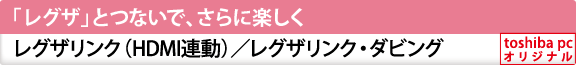 「レグザ」とつないで、さらに楽しく　レグザリンク（HDMI連動）／レグザリンク・ダビング[toshiba pc オリジナル]