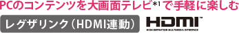 PCのコンテンツを大画面テレビ＊1で手軽に楽しむ　レグザリンク（HDMI連動）